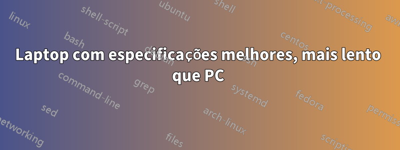 Laptop com especificações melhores, mais lento que PC