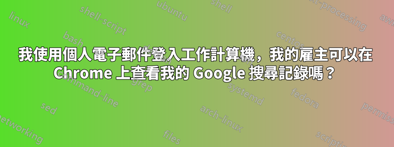 我使用個人電子郵件登入工作計算機，我的雇主可以在 Chrome 上查看我的 Google 搜尋記錄嗎？