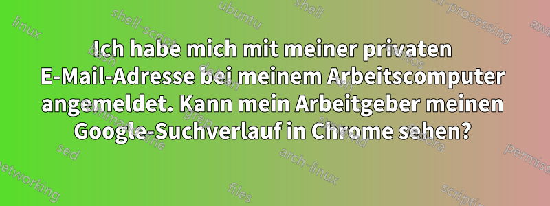 Ich habe mich mit meiner privaten E-Mail-Adresse bei meinem Arbeitscomputer angemeldet. Kann mein Arbeitgeber meinen Google-Suchverlauf in Chrome sehen?