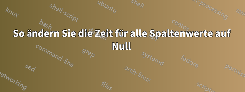 So ändern Sie die Zeit für alle Spaltenwerte auf Null