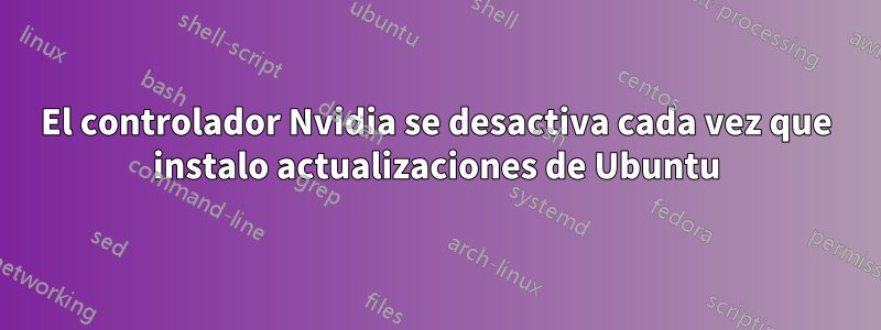 El controlador Nvidia se desactiva cada vez que instalo actualizaciones de Ubuntu