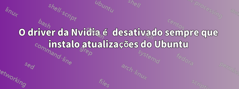 O driver da Nvidia é desativado sempre que instalo atualizações do Ubuntu