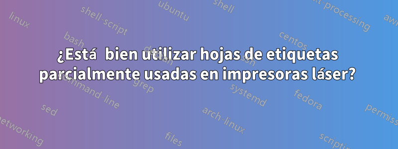 ¿Está bien utilizar hojas de etiquetas parcialmente usadas en impresoras láser?