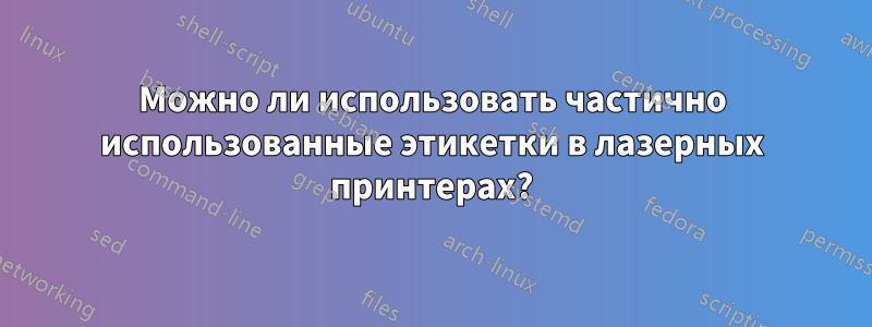 Можно ли использовать частично использованные этикетки в лазерных принтерах?