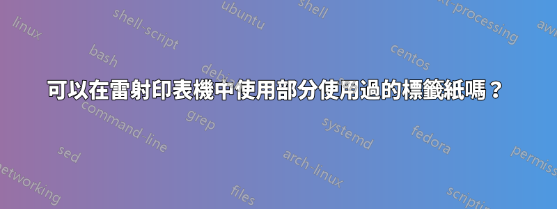 可以在雷射印表機中使用部分使用過的標籤紙嗎？