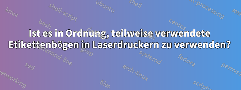 Ist es in Ordnung, teilweise verwendete Etikettenbögen in Laserdruckern zu verwenden?