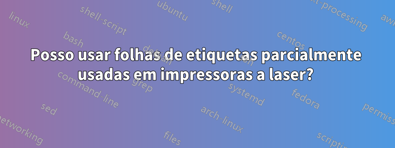 Posso usar folhas de etiquetas parcialmente usadas em impressoras a laser?