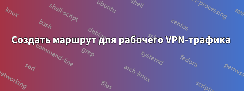 Создать маршрут для рабочего VPN-трафика