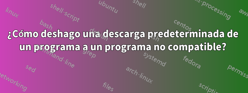 ¿Cómo deshago una descarga predeterminada de un programa a un programa no compatible?