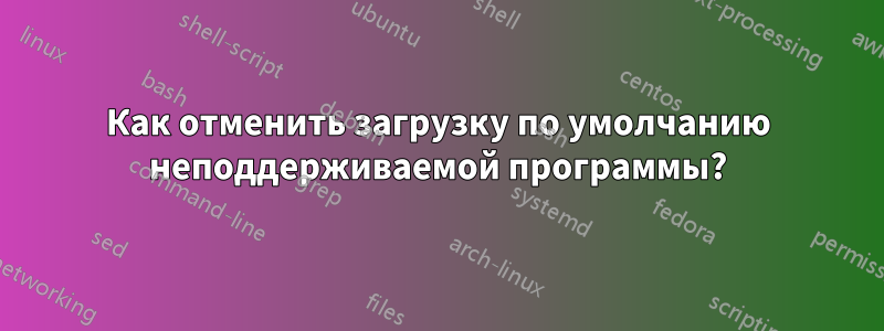 Как отменить загрузку по умолчанию неподдерживаемой программы?