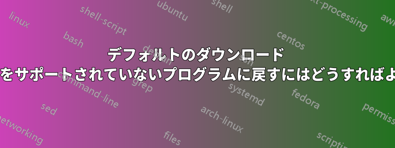 デフォルトのダウンロード プログラムをサポートされていないプログラムに戻すにはどうすればよいですか?