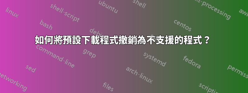 如何將預設下載程式撤銷為不支援的程式？