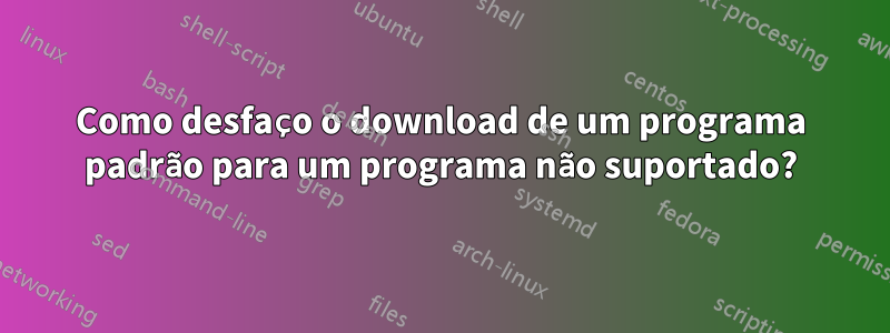 Como desfaço o download de um programa padrão para um programa não suportado?