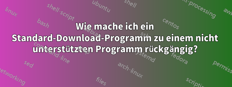 Wie mache ich ein Standard-Download-Programm zu einem nicht unterstützten Programm rückgängig?