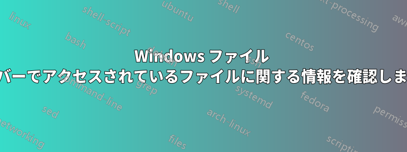 Windows ファイル サーバーでアクセスされているファイルに関する情報を確認します。