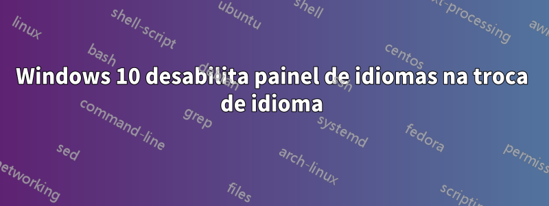 Windows 10 desabilita painel de idiomas na troca de idioma