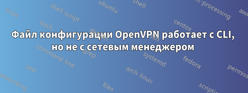 Файл конфигурации OpenVPN работает с CLI, но не с сетевым менеджером