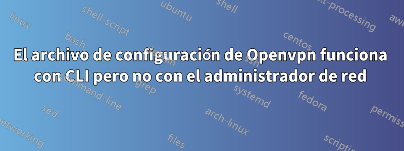 El archivo de configuración de Openvpn funciona con CLI pero no con el administrador de red