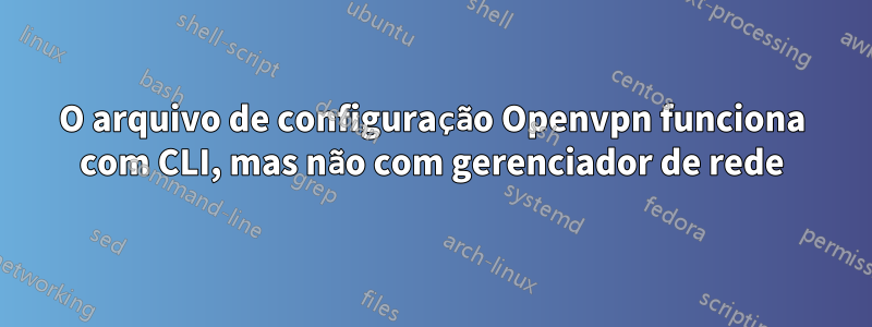 O arquivo de configuração Openvpn funciona com CLI, mas não com gerenciador de rede