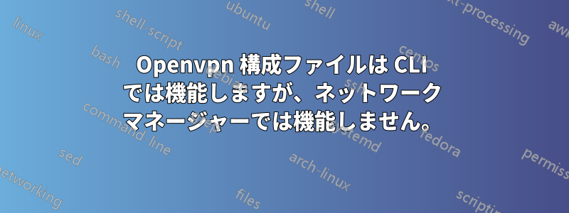 Openvpn 構成ファイルは CLI では機能しますが、ネットワーク マネージャーでは機能しません。