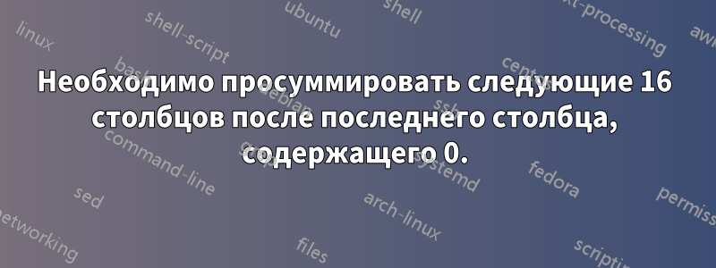 Необходимо просуммировать следующие 16 столбцов после последнего столбца, содержащего 0.