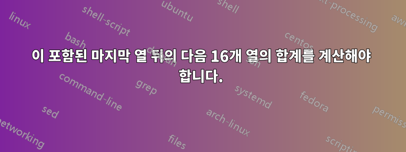 0이 포함된 마지막 열 뒤의 다음 16개 열의 합계를 계산해야 합니다.