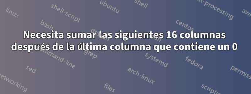 Necesita sumar las siguientes 16 columnas después de la última columna que contiene un 0