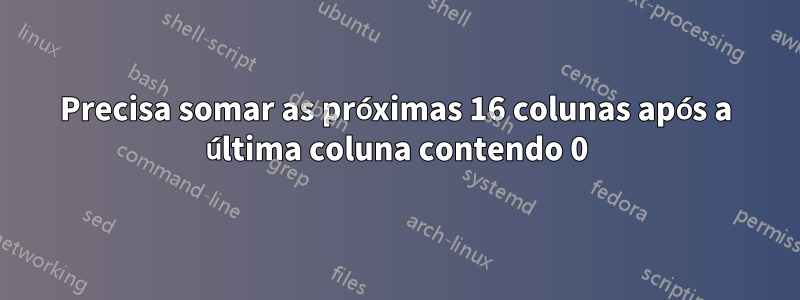 Precisa somar as próximas 16 colunas após a última coluna contendo 0