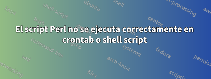 El script Perl no se ejecuta correctamente en crontab o shell script