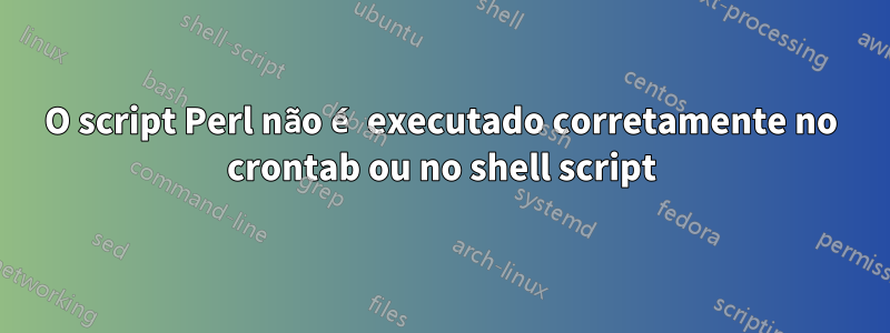 O script Perl não é executado corretamente no crontab ou no shell script