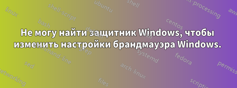 Не могу найти защитник Windows, чтобы изменить настройки брандмауэра Windows.