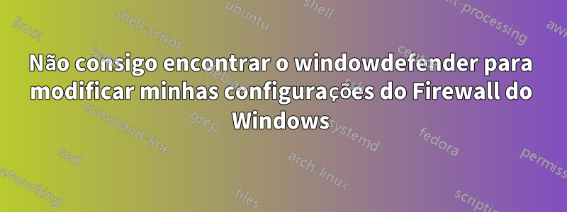 Não consigo encontrar o windowdefender para modificar minhas configurações do Firewall do Windows