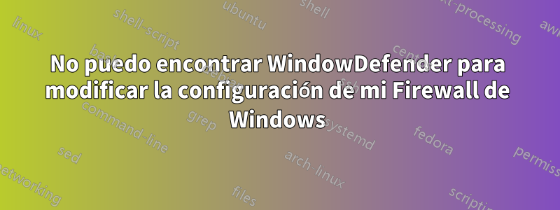 No puedo encontrar WindowDefender para modificar la configuración de mi Firewall de Windows