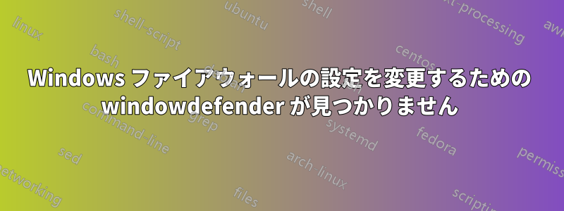 Windows ファイアウォールの設定を変更するための windowdefender が見つかりません