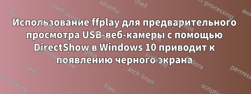 Использование ffplay для предварительного просмотра USB-веб-камеры с помощью DirectShow в Windows 10 приводит к появлению черного экрана