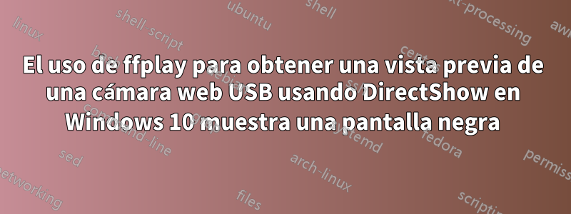 El uso de ffplay para obtener una vista previa de una cámara web USB usando DirectShow en Windows 10 muestra una pantalla negra