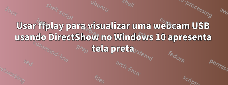 Usar ffplay para visualizar uma webcam USB usando DirectShow no Windows 10 apresenta tela preta