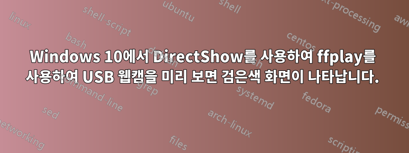 Windows 10에서 DirectShow를 사용하여 ffplay를 사용하여 USB 웹캠을 미리 보면 검은색 화면이 나타납니다.