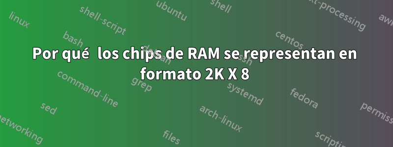 Por qué los chips de RAM se representan en formato 2K X 8