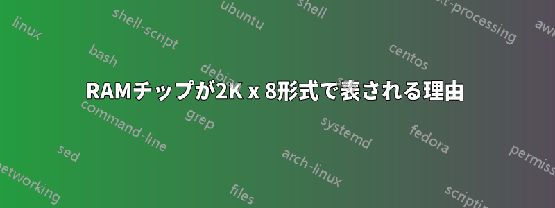 RAMチップが2K x 8形式で表される理由