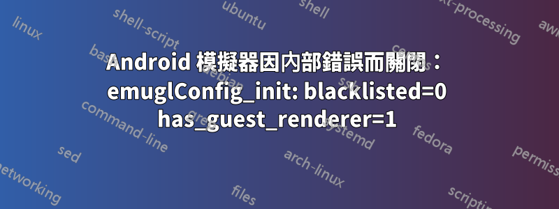 Android 模擬器因內部錯誤而關閉： emuglConfig_init: blacklisted=0 has_guest_renderer=1