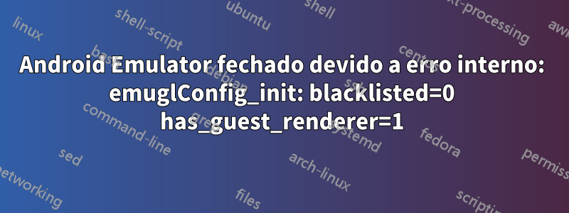 Android Emulator fechado devido a erro interno: emuglConfig_init: blacklisted=0 has_guest_renderer=1