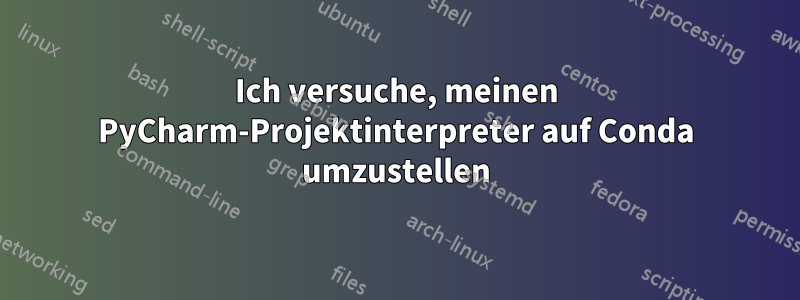 Ich versuche, meinen PyCharm-Projektinterpreter auf Conda umzustellen