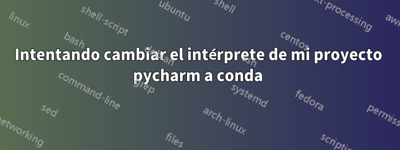 Intentando cambiar el intérprete de mi proyecto pycharm a conda