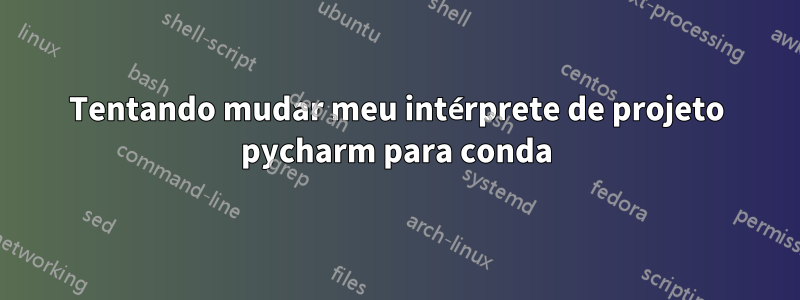 Tentando mudar meu intérprete de projeto pycharm para conda