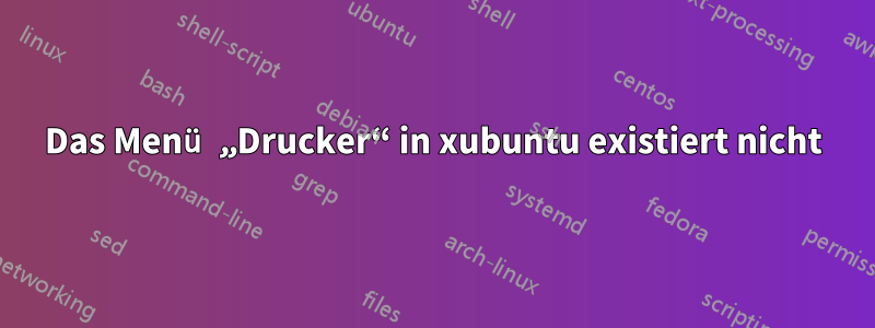 Das Menü „Drucker“ in xubuntu existiert nicht