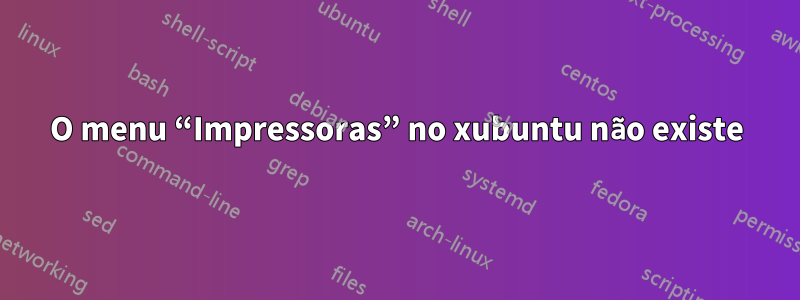 O menu “Impressoras” no xubuntu não existe