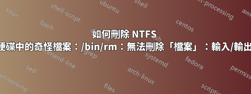 如何刪除 NTFS 外部硬碟中的奇怪檔案：/bin/rm：無法刪除「檔案」：輸入/輸出錯誤