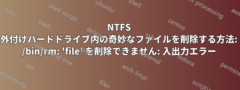 NTFS 外付けハードドライブ内の奇妙なファイルを削除する方法: /bin/rm: 'file' を削除できません: 入出力エラー