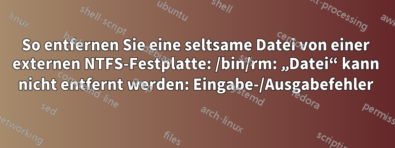 So entfernen Sie eine seltsame Datei von einer externen NTFS-Festplatte: /bin/rm: „Datei“ kann nicht entfernt werden: Eingabe-/Ausgabefehler